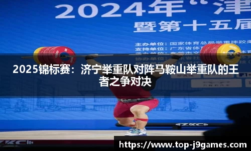 2025锦标赛：济宁举重队对阵马鞍山举重队的王者之争对决